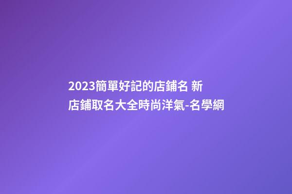 2023簡單好記的店鋪名 新店鋪取名大全時尚洋氣-名學網-第1張-店鋪起名-玄機派